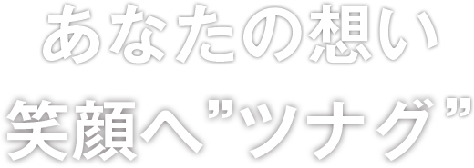 あなたの想い 笑顔へ” ツナグ”